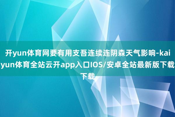 开yun体育网要有用支吾连续连阴森天气影响-kaiyun体育全站云开app入口IOS/安卓全站最新版下载