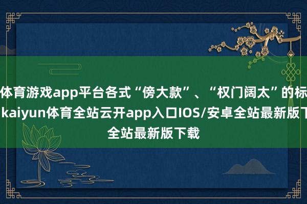 体育游戏app平台各式“傍大款”、“权门阔太”的标签-kai