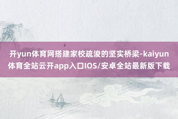 开yun体育网搭建家校疏浚的坚实桥梁-kaiyun体育全站云