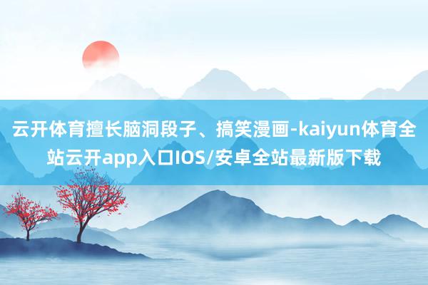云开体育擅长脑洞段子、搞笑漫画-kaiyun体育全站云开ap
