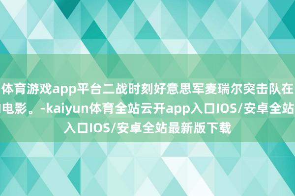 体育游戏app平台二战时刻好意思军麦瑞尔突击队在缅甸作战的电