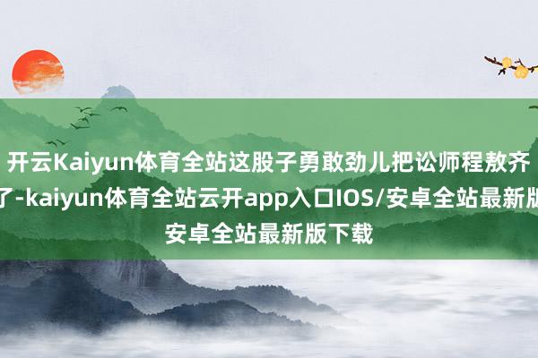 开云Kaiyun体育全站这股子勇敢劲儿把讼师程敖齐打动了-kaiyun体育全站云开app入口IOS/安卓全站最新版下载