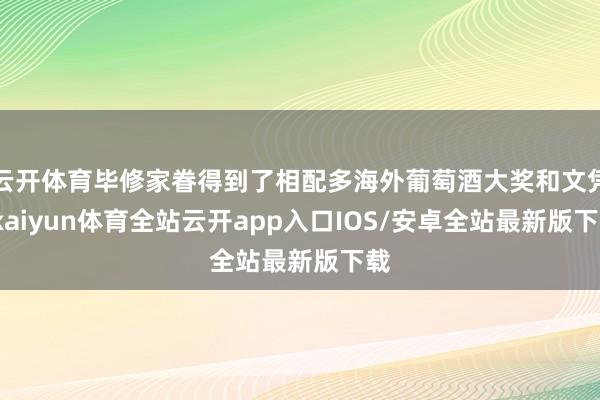 云开体育毕修家眷得到了相配多海外葡萄酒大奖和文凭-kaiyun体育全站云开app入口IOS/安卓全站最新版下载