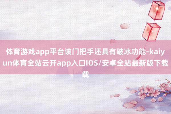 体育游戏app平台该门把手还具有破冰功能-kaiyun体育全站云开app入口IOS/安卓全站最新版下载
