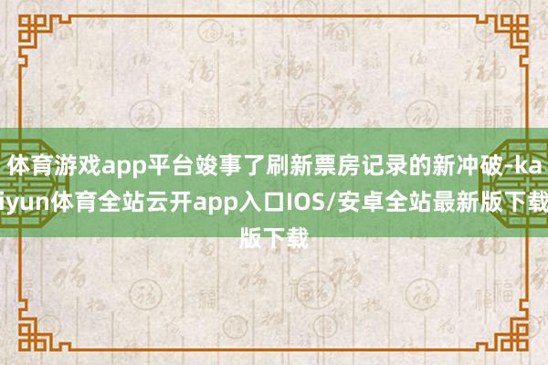 体育游戏app平台竣事了刷新票房记录的新冲破-kaiyun体育全站云开app入口IOS/安卓全站最新版下载