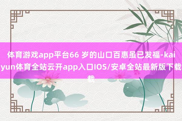 体育游戏app平台66 岁的山口百惠虽已发福-kaiyun体 体育游戏app平台66 岁的山口百惠虽已发福-kaiyun体