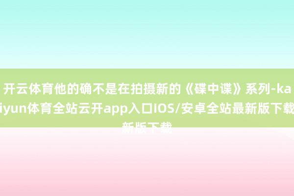 开云体育他的确不是在拍摄新的《碟中谍》系列-kaiyun体育