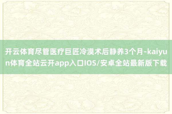 开云体育尽管医疗巨匠冷漠术后静养3个月-kaiyun体育全站