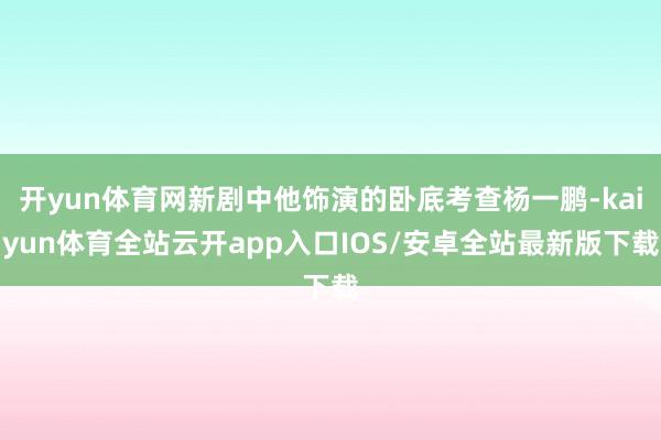 开yun体育网新剧中他饰演的卧底考查杨一鹏-kaiyun体育