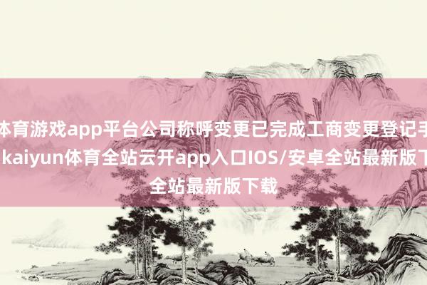 体育游戏app平台公司称呼变更已完成工商变更登记手续-kaiyun体育全站云开app入口IOS/安卓全站最新版下载