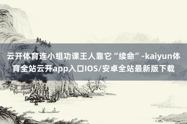 云开体育连小组功课王人靠它“续命”-kaiyun体育全站云开app入口IOS/安卓全站最新版下载