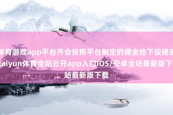 体育游戏app平台齐会按照平台制定的佣金给下级建造-kaiyun体育全站云开app入口IOS/安卓全站最新版下载