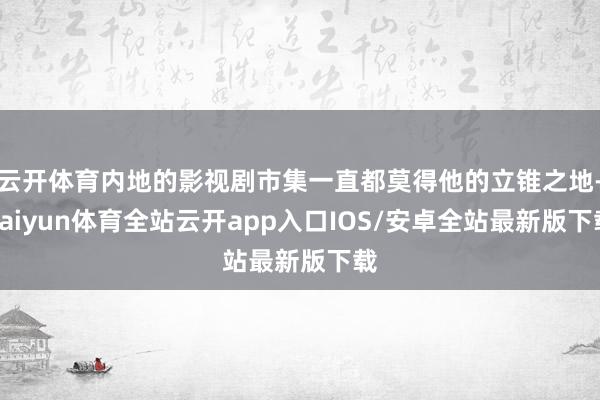 云开体育内地的影视剧市集一直都莫得他的立锥之地-kaiyun体育全站云开app入口IOS/安卓全站最新版下载