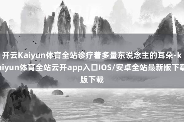 开云Kaiyun体育全站诊疗着多量东说念主的耳朵-kaiyun体育全站云开app入口IOS/安卓全站最新版下载