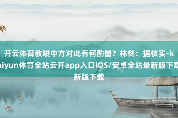 开云体育教唆中方对此有何酌量? 林剑:据核实-kaiyun体育全站云开app入口IOS/安卓全站最新版下载