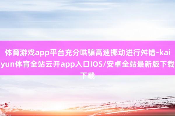 体育游戏app平台充分哄骗高速挪动进行舛错-kaiyun体育全站云开app入口IOS/安卓全站最新版下载