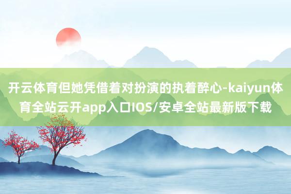 开云体育但她凭借着对扮演的执着醉心-kaiyun体育全站云开app入口IOS/安卓全站最新版下载
