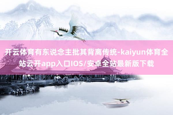 开云体育有东说念主批其背离传统-kaiyun体育全站云开app入口IOS/安卓全站最新版下载