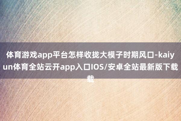 体育游戏app平台怎样收拢大模子时期风口-kaiyun体育全站云开app入口IOS/安卓全站最新版下载