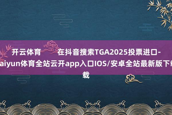 开云体育        在抖音搜索TGA2025投票进口-k