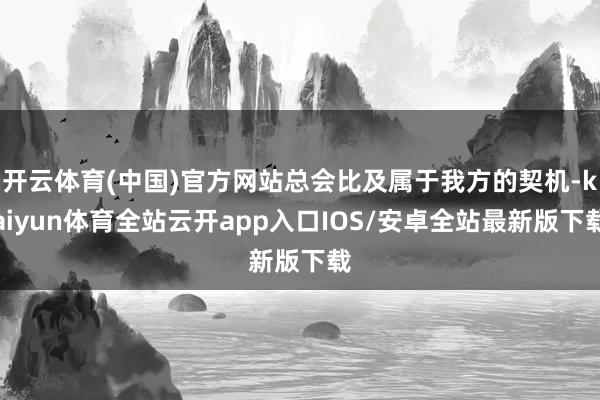 开云体育(中国)官方网站总会比及属于我方的契机-kaiyun