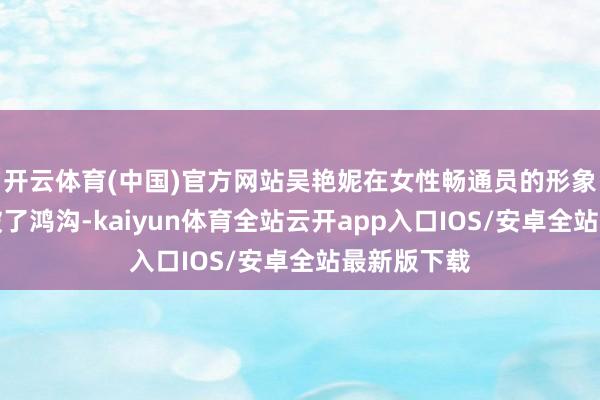 开云体育(中国)官方网站吴艳妮在女性畅通员的形象认识上突破了