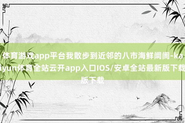 体育游戏app平台我散步到近邻的八市海鲜阛阓-kaiyun体