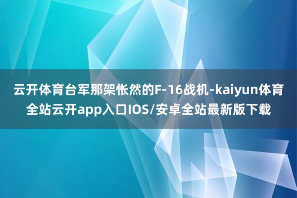 云开体育台军那架怅然的F-16战机-kaiyun体育全站云开