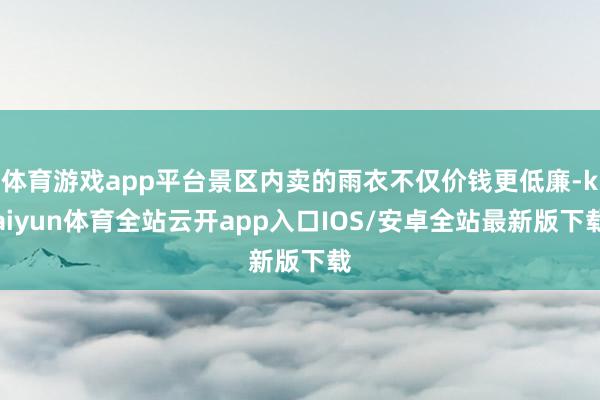 体育游戏app平台景区内卖的雨衣不仅价钱更低廉-kaiyun体育全站云开app入口IOS/安卓全站最新版下载