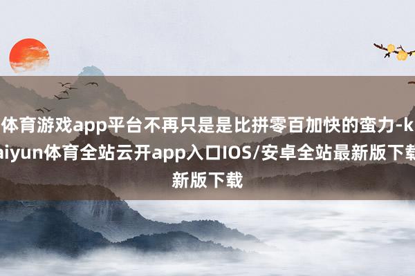 体育游戏app平台不再只是是比拼零百加快的蛮力-kaiyun