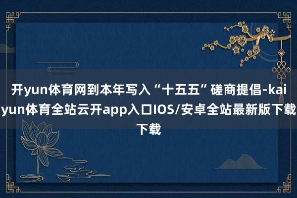 开yun体育网到本年写入“十五五”磋商提倡-kaiyun体育