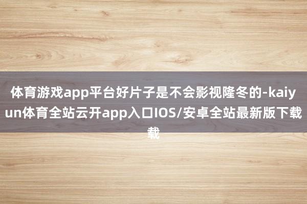 体育游戏app平台好片子是不会影视隆冬的-kaiyun体育全