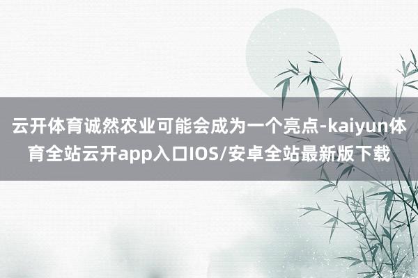 云开体育诚然农业可能会成为一个亮点-kaiyun体育全站云开