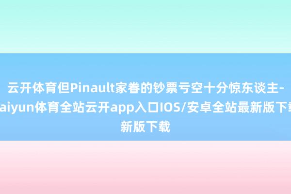 云开体育但Pinault家眷的钞票亏空十分惊东谈主-kaiy