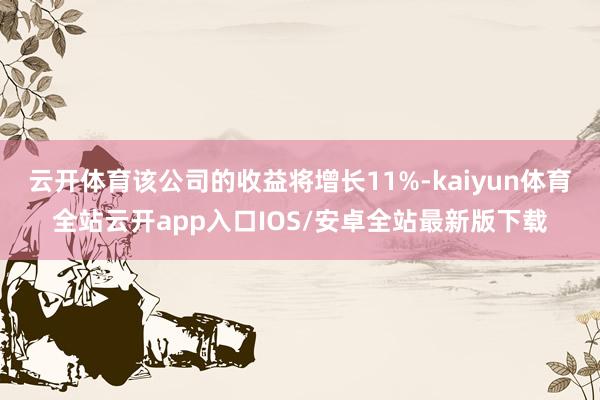 云开体育该公司的收益将增长11%-kaiyun体育全站云开a