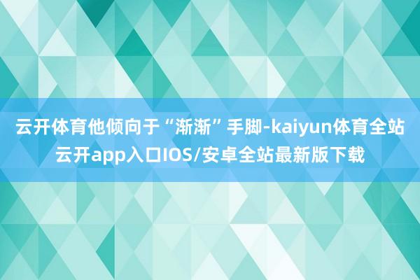 云开体育他倾向于“渐渐”手脚-kaiyun体育全站云开app