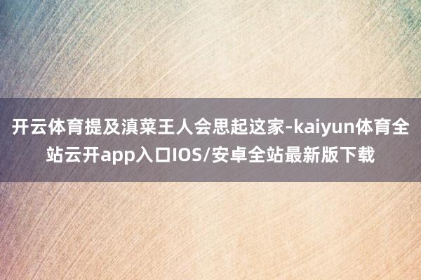 开云体育提及滇菜王人会思起这家-kaiyun体育全站云开app入口IOS/安卓全站最新版下载