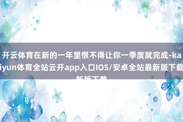 开云体育在新的一年里恨不得让你一季度就完成-kaiyun体育全站云开app入口IOS/安卓全站最新版下载