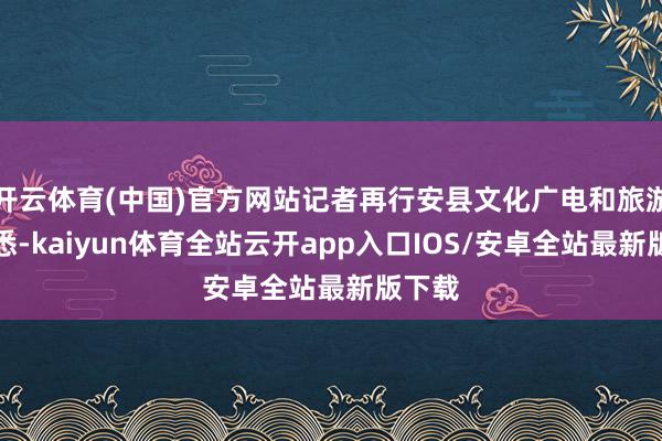 开云体育(中国)官方网站记者再行安县文化广电和旅游局获悉-k