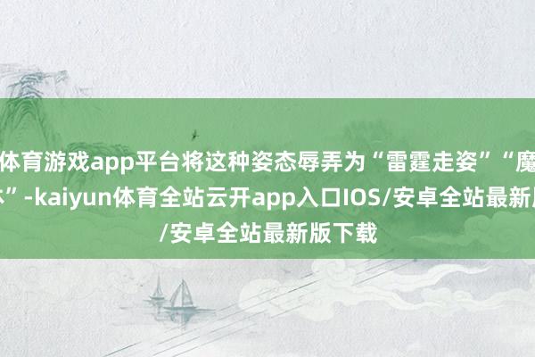 体育游戏app平台将这种姿态辱弄为“雷霆走姿”“魔童附体”-