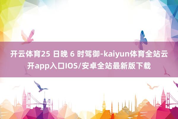 开云体育25 日晚 6 时驾御-kaiyun体育全站云开ap