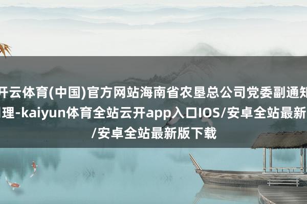 开云体育(中国)官方网站海南省农垦总公司党委副通知、总司理-