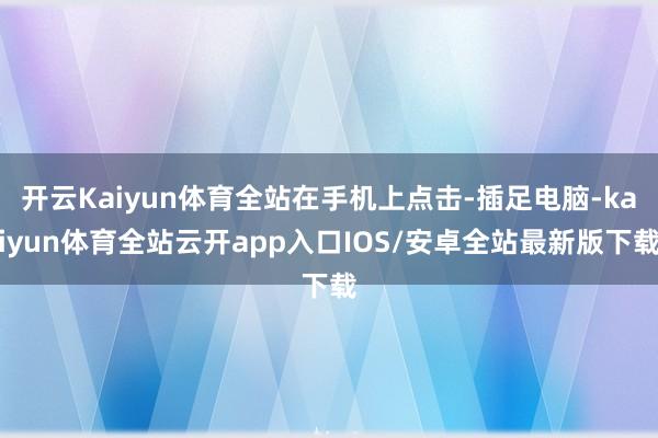开云Kaiyun体育全站在手机上点击-插足电脑-kaiyun