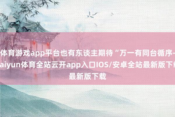 体育游戏app平台也有东谈主期待“万一有同台循序-kaiyun体育全站云开app入口IOS/安卓全站最新版下载