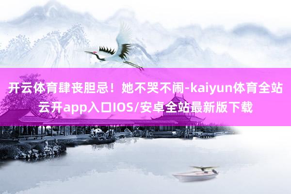 开云体育肆丧胆忌！她不哭不闹-kaiyun体育全站云开app入口IOS/安卓全站最新版下载