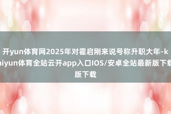 开yun体育网2025年对霍启刚来说号称升职大年-kaiyu