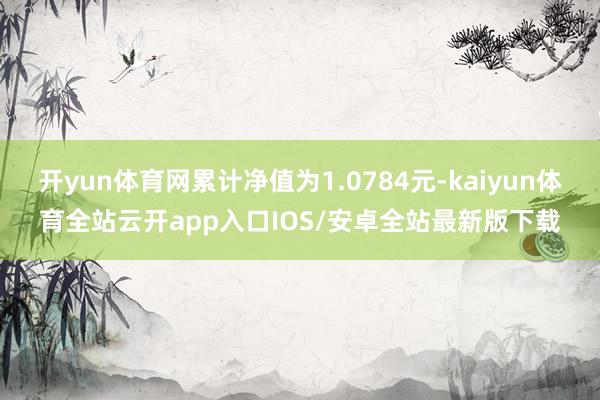 开yun体育网累计净值为1.0784元-kaiyun体育全站