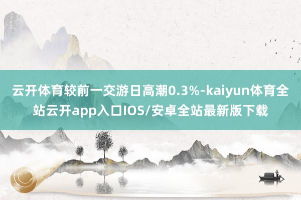 云开体育较前一交游日高潮0.3%-kaiyun体育全站云开a