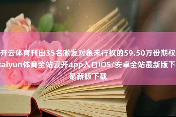 开云体育刊出35名激发对象未行权的59.50万份期权-kai