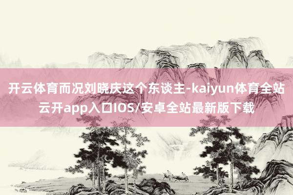 开云体育而况刘晓庆这个东谈主-kaiyun体育全站云开app